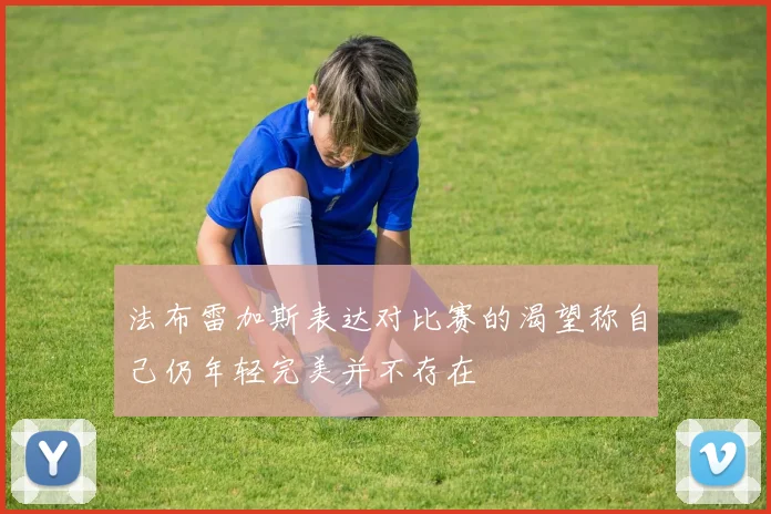 法布雷加斯表达对比赛的渴望称自己仍年轻完美并不存在