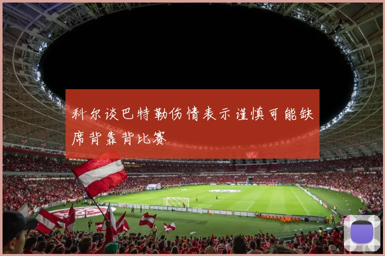 科尔谈巴特勒伤情表示谨慎可能缺席背靠背比赛