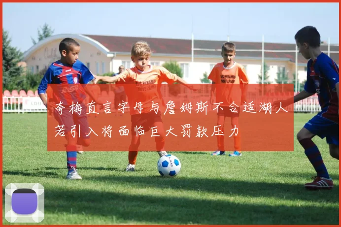 夸梅直言字母与詹姆斯不合适湖人若引入将面临巨大罚款压力