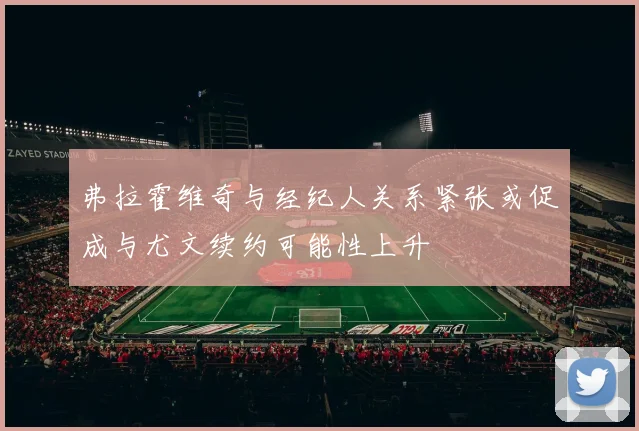 弗拉霍维奇与经纪人关系紧张或促成与尤文续约可能性上升