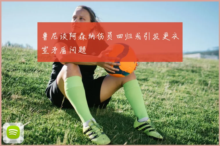 鲁尼谈阿森纳伤员回归或引发更衣室矛盾问题