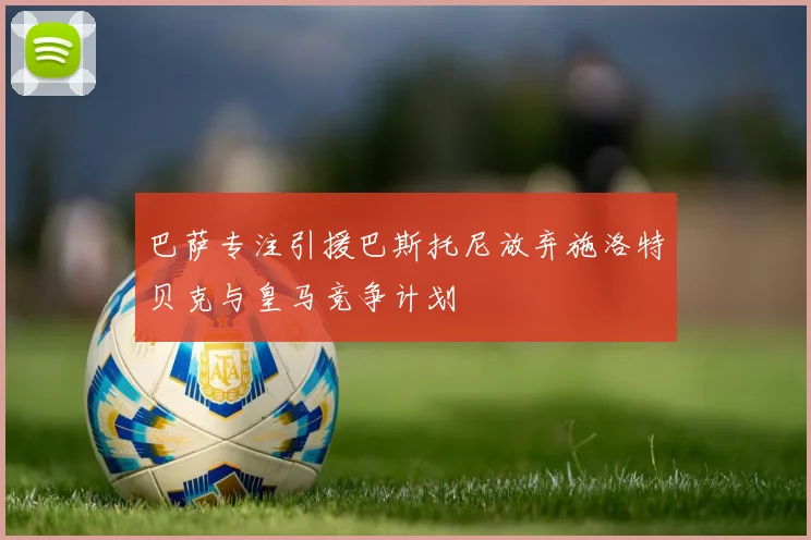 巴萨专注引援巴斯托尼放弃施洛特贝克与皇马竞争计划