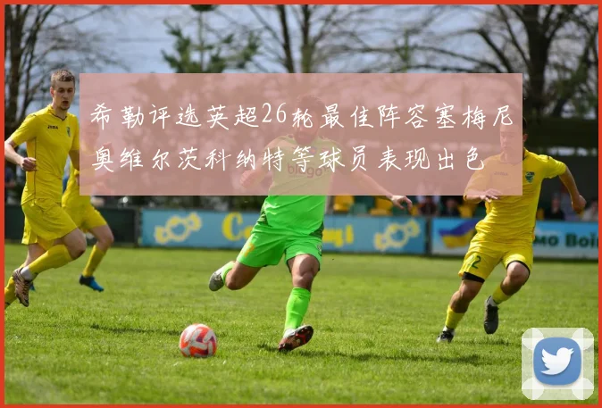 希勒评选英超26轮最佳阵容塞梅尼奥维尔茨科纳特等球员表现出色