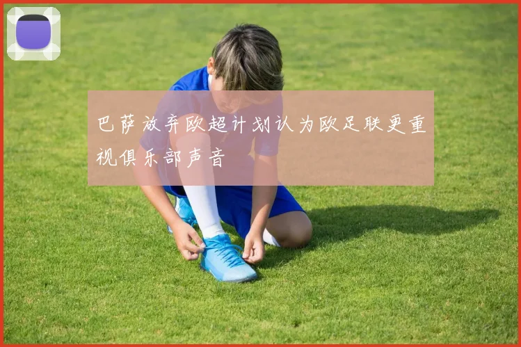巴萨放弃欧超计划认为欧足联更重视俱乐部声音