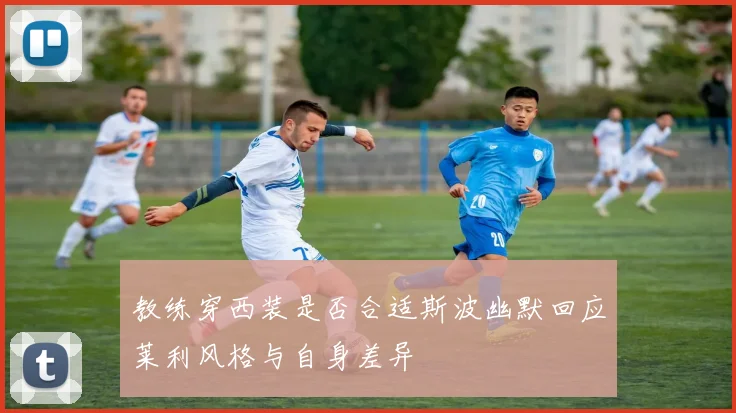 教练穿西装是否合适斯波幽默回应莱利风格与自身差异