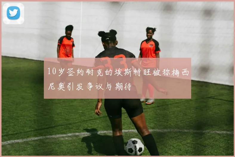 10岁签约耐克的埃斯特旺被称梅西尼奥引发争议与期待