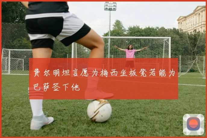 费尔明坦言愿为梅西坐板凳若能为巴萨签下他