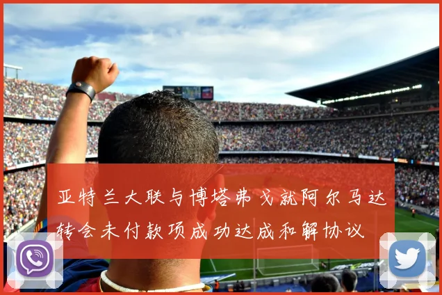 亚特兰大联与博塔弗戈就阿尔马达转会未付款项成功达成和解协议