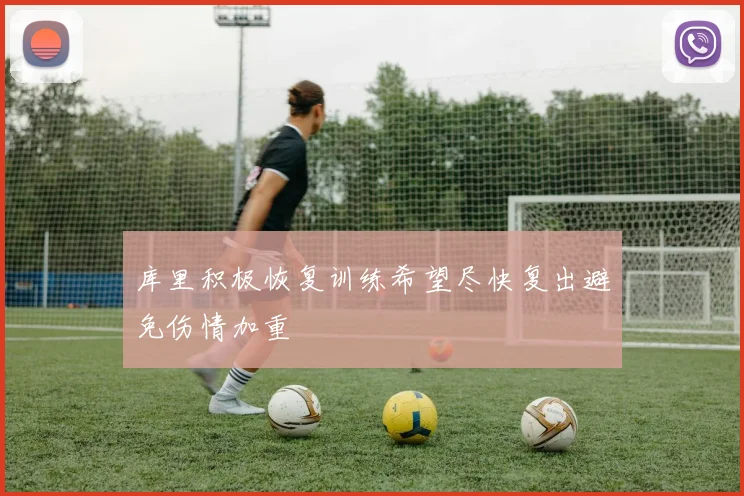 库里积极恢复训练希望尽快复出避免伤情加重