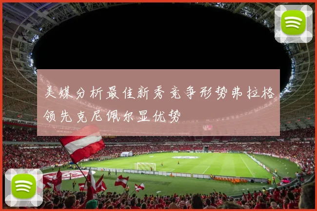 美媒分析最佳新秀竞争形势弗拉格领先克尼佩尔显优势