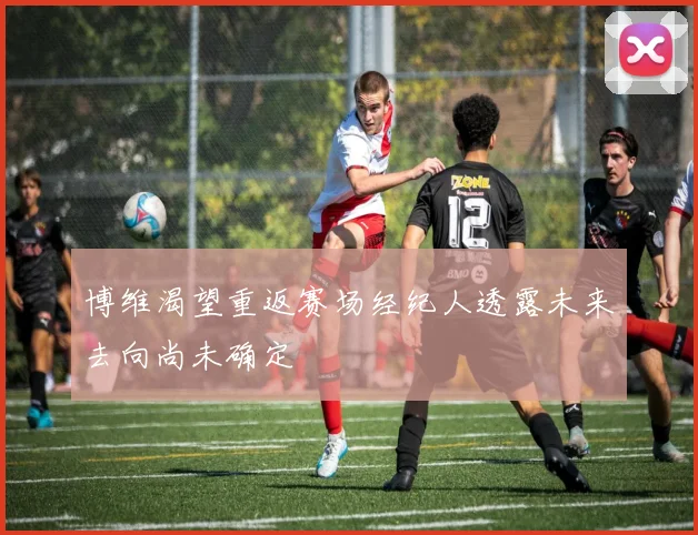 博维渴望重返赛场经纪人透露未来去向尚未确定