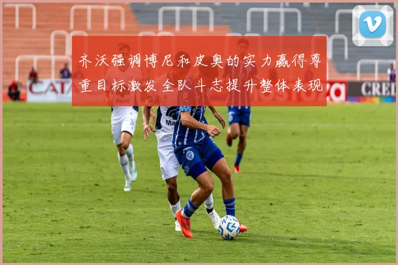 齐沃强调博尼和皮奥的实力赢得尊重目标激发全队斗志提升整体表现