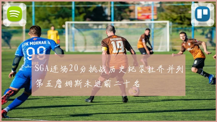 SGA连场20分挑战历史纪录杜乔并列第五詹姆斯未进前二十名