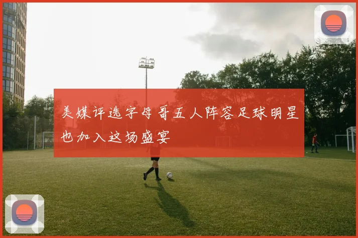 美媒评选字母哥五人阵容足球明星也加入这场盛宴