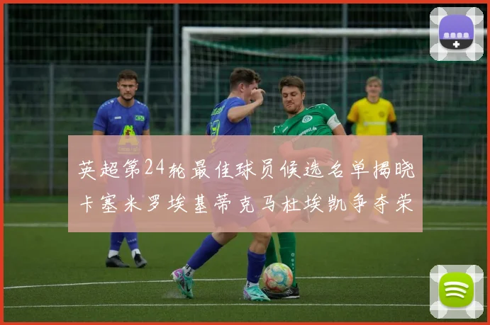 英超第24轮最佳球员候选名单揭晓卡塞米罗埃基蒂克马杜埃凯争夺荣誉
