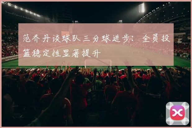 范乔丹谈球队三分球进步：全员投篮稳定性显著提升