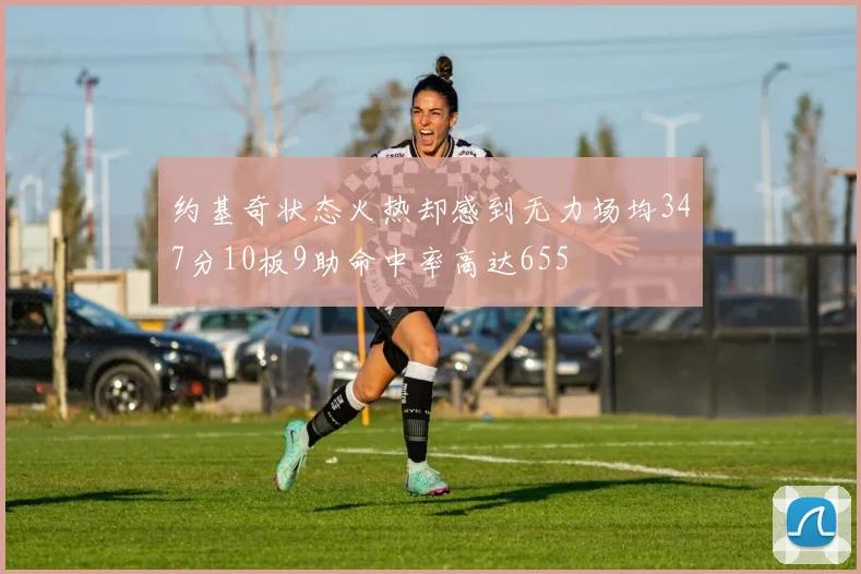 约基奇状态火热却感到无力场均347分10板9助命中率高达655