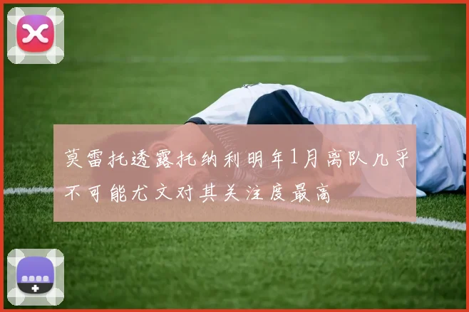 莫雷托透露托纳利明年1月离队几乎不可能尤文对其关注度最高