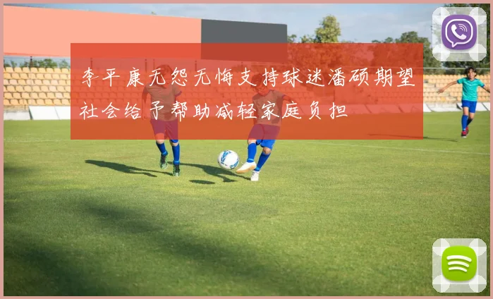 李平康无怨无悔支持球迷潘硕期望社会给予帮助减轻家庭负担