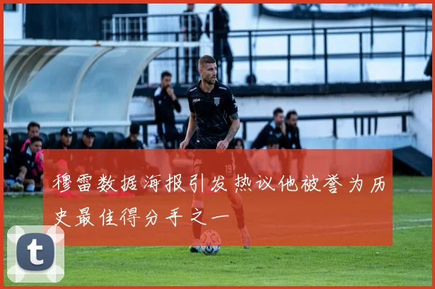 穆雷数据海报引发热议他被誉为历史最佳得分手之一
