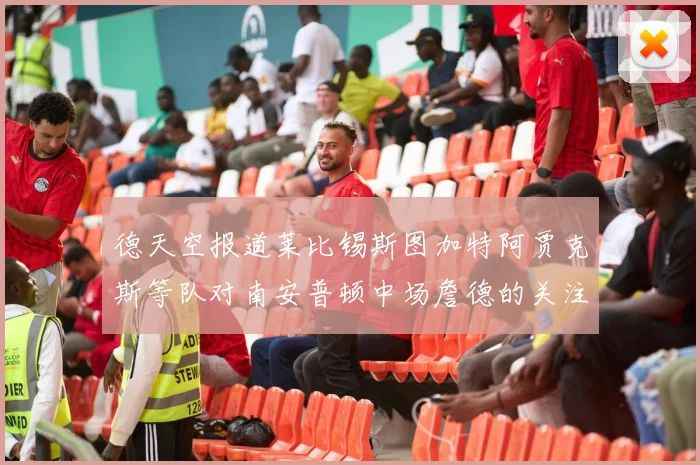 德天空报道莱比锡斯图加特阿贾克斯等队对南安普顿中场詹德的关注情况