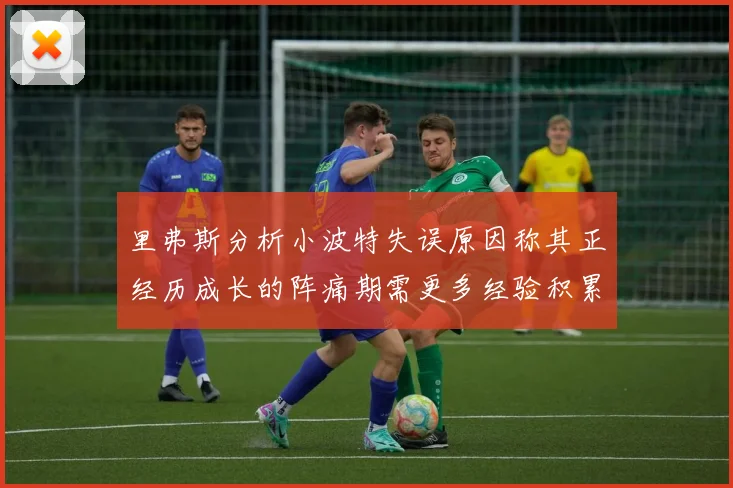 里弗斯分析小波特失误原因称其正经历成长的阵痛期需更多经验积累