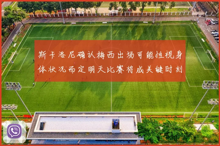斯卡洛尼确认梅西出场可能性视身体状况而定明天比赛将成关键时刻