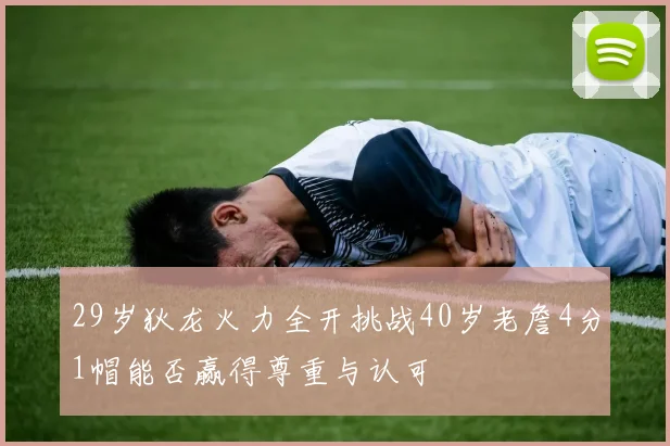 29岁狄龙火力全开挑战40岁老詹4分1帽能否赢得尊重与认可