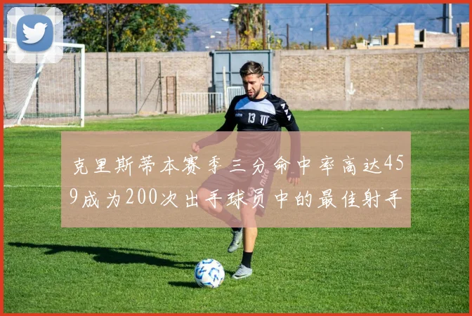 克里斯蒂本赛季三分命中率高达459成为200次出手球员中的最佳射手