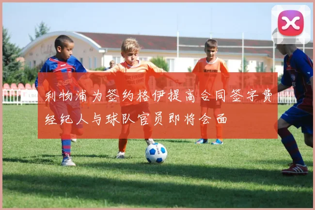 利物浦为签约格伊提高合同签字费经纪人与球队官员即将会面