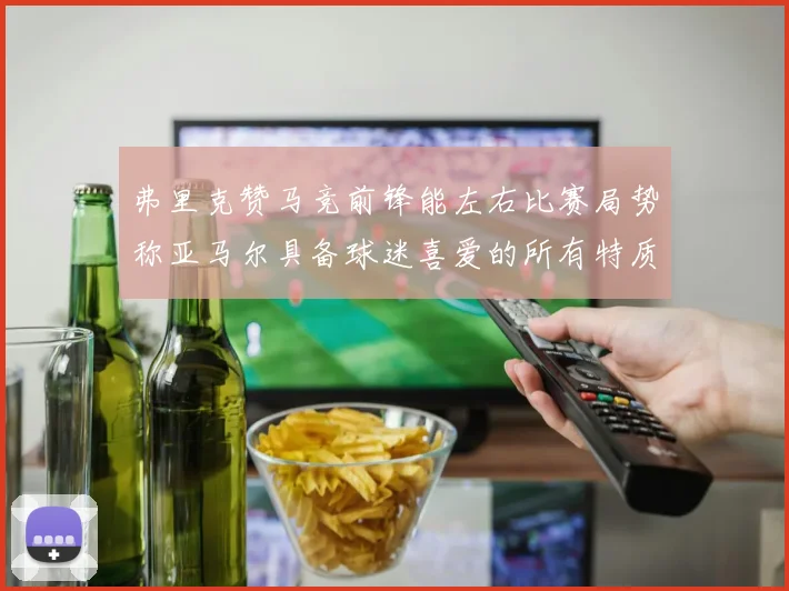 弗里克赞马竞前锋能左右比赛局势称亚马尔具备球迷喜爱的所有特质