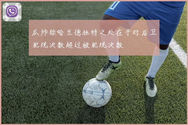 瓜帅称哈兰德独特之处在于对后卫犯规次数超过被犯规次数