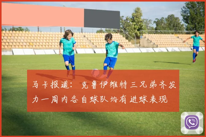 马卡报道：克鲁伊维特三兄弟齐发力一周内各自球队均有进球表现