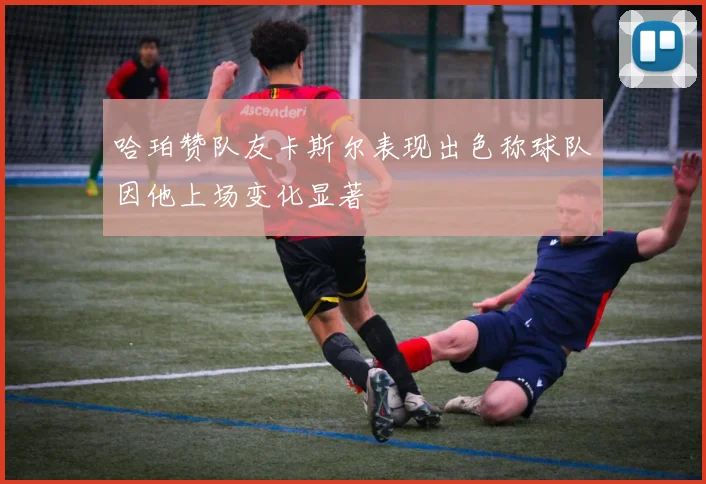 哈珀赞队友卡斯尔表现出色称球队因他上场变化显著