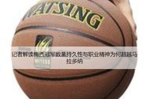 记者解读梅西冠军数量持久性与职业精神为何超越马拉多纳